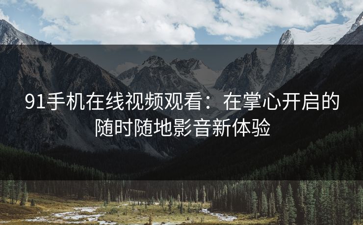 91手机在线视频观看：在掌心开启的随时随地影音新体验