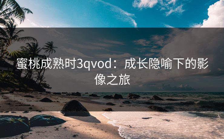 蜜桃成熟时3qvod：成长隐喻下的影像之旅