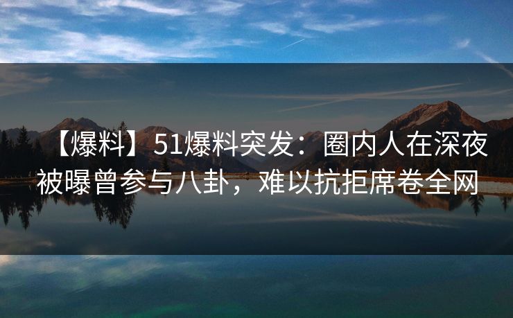 【爆料】51爆料突发：圈内人在深夜被曝曾参与八卦，难以抗拒席卷全网