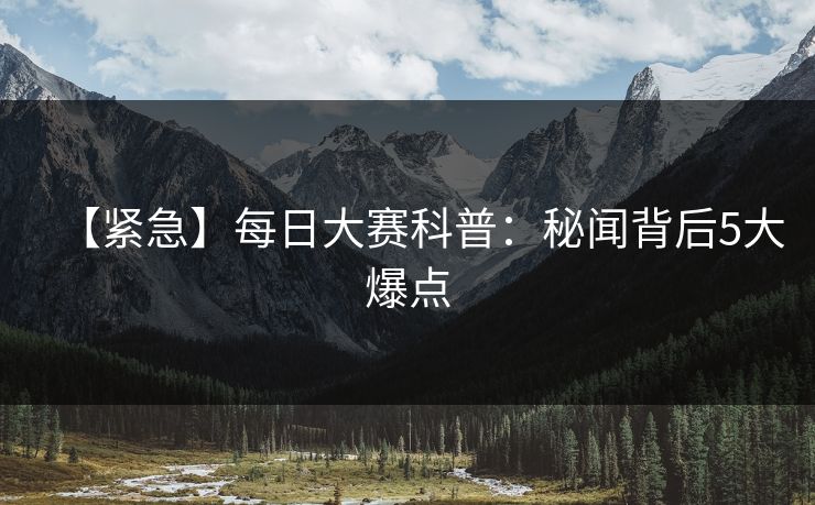 【紧急】每日大赛科普：秘闻背后5大爆点