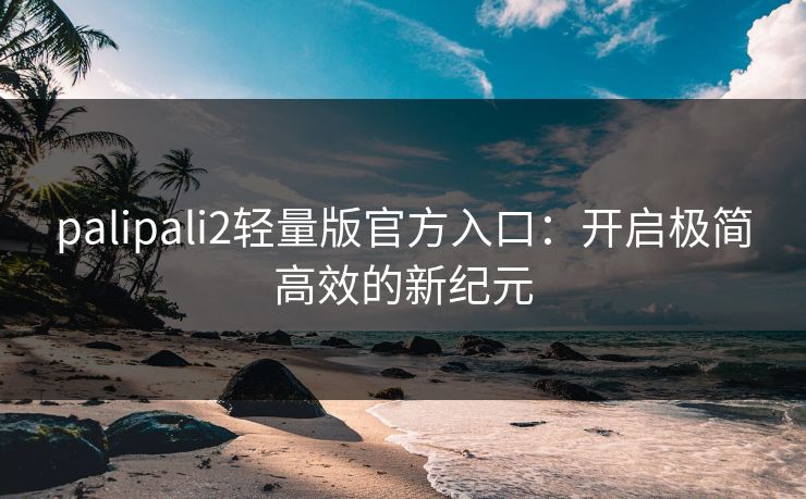 palipali2轻量版官方入口：开启极简高效的新纪元