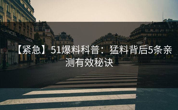【紧急】51爆料科普：猛料背后5条亲测有效秘诀