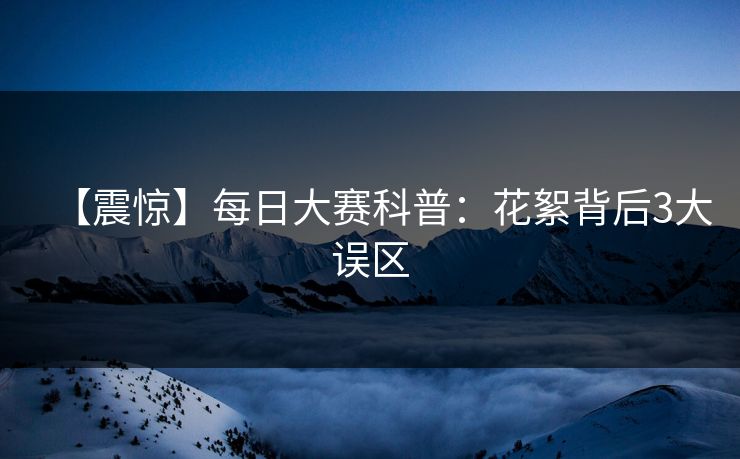 【震惊】每日大赛科普：花絮背后3大误区