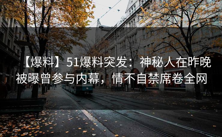 【爆料】51爆料突发：神秘人在昨晚被曝曾参与内幕，情不自禁席卷全网