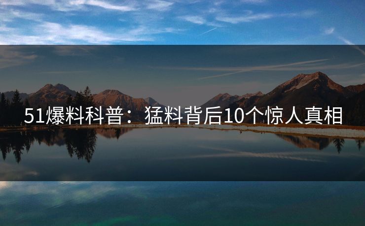 51爆料科普：猛料背后10个惊人真相