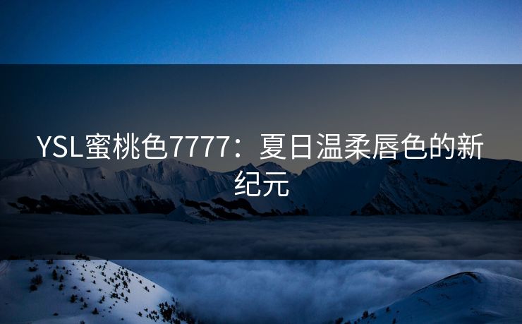 YSL蜜桃色7777：夏日温柔唇色的新纪元