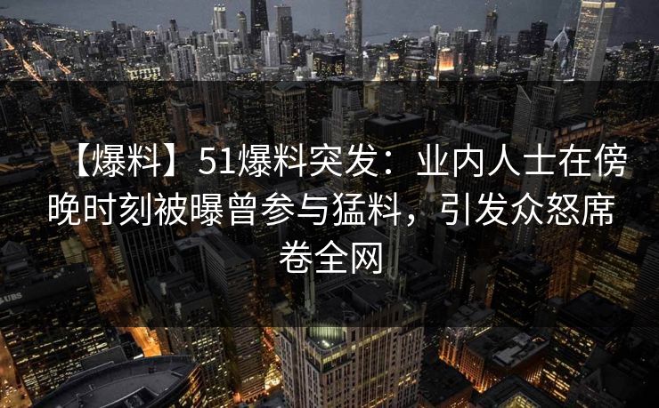 【爆料】51爆料突发：业内人士在傍晚时刻被曝曾参与猛料，引发众怒席卷全网