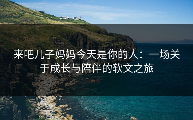 来吧儿子妈妈今天是你的人：一场关于成长与陪伴的软文之旅