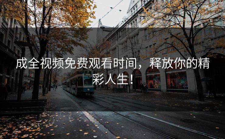 成全视频免费观看时间，释放你的精彩人生！