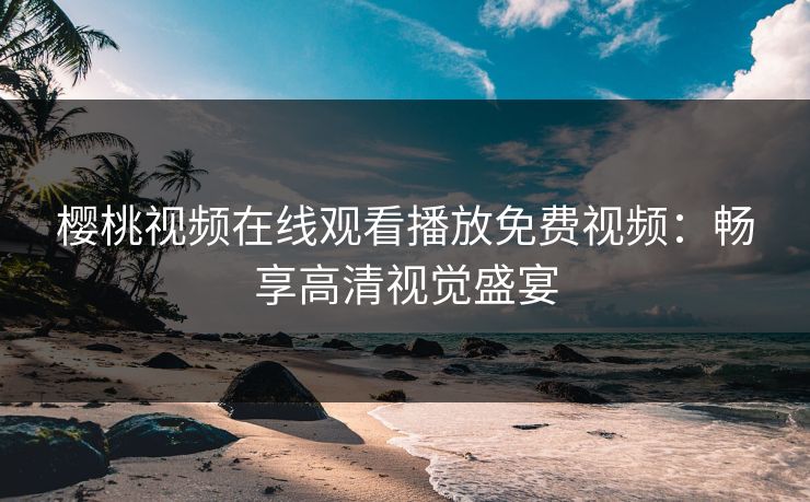 樱桃视频在线观看播放免费视频：畅享高清视觉盛宴
