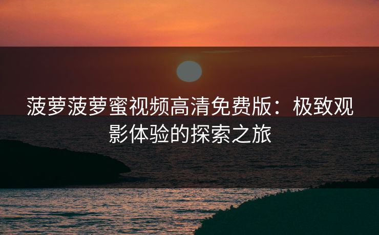 菠萝菠萝蜜视频高清免费版：极致观影体验的探索之旅
