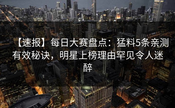 【速报】每日大赛盘点：猛料5条亲测有效秘诀，明星上榜理由罕见令人迷醉