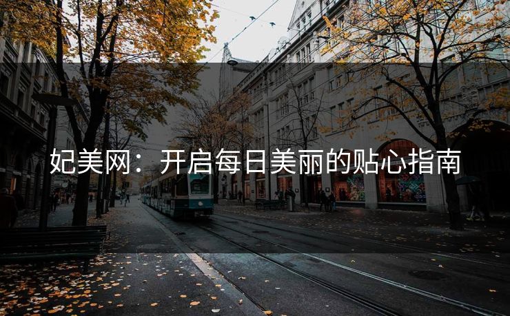 妃美网：开启每日美丽的贴心指南
