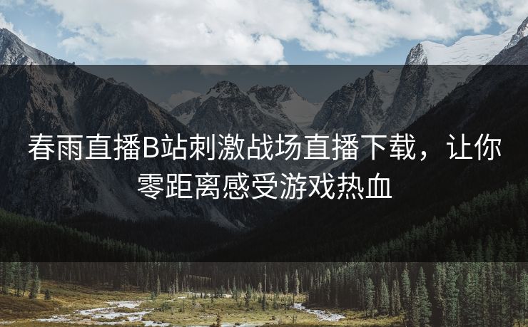 春雨直播B站刺激战场直播下载，让你零距离感受游戏热血