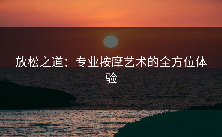 放松之道：专业按摩艺术的全方位体验