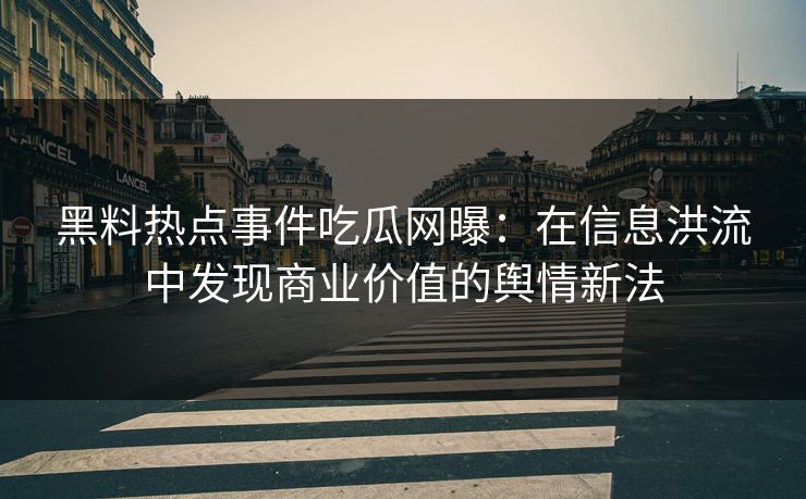 黑料热点事件吃瓜网曝：在信息洪流中发现商业价值的舆情新法