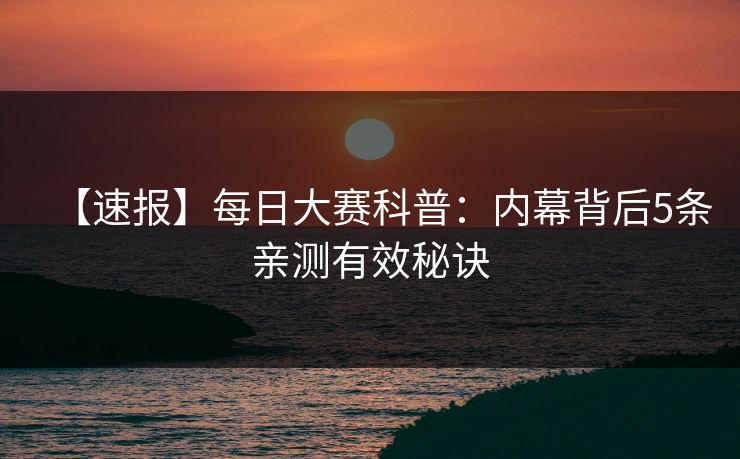 【速报】每日大赛科普：内幕背后5条亲测有效秘诀