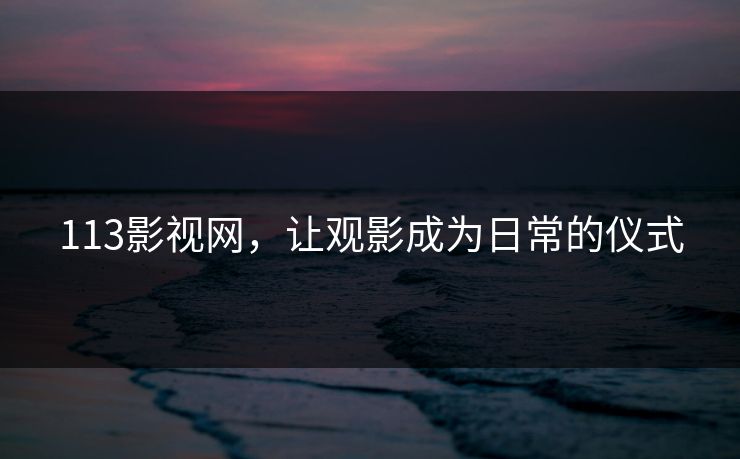 113影视网，让观影成为日常的仪式