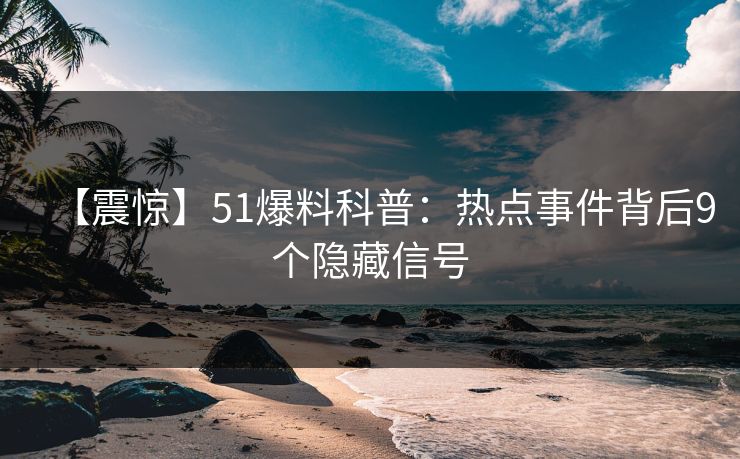 【震惊】51爆料科普：热点事件背后9个隐藏信号