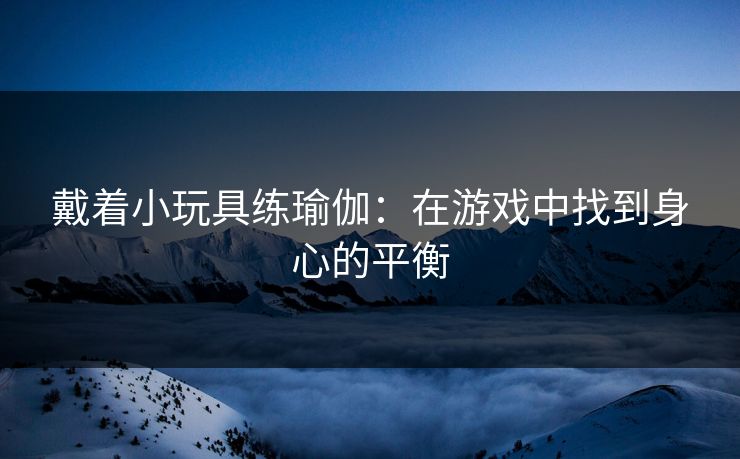 戴着小玩具练瑜伽：在游戏中找到身心的平衡