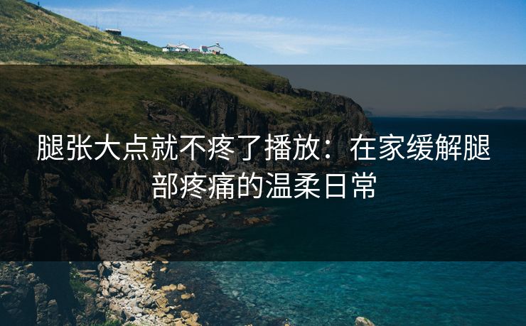 腿张大点就不疼了播放：在家缓解腿部疼痛的温柔日常