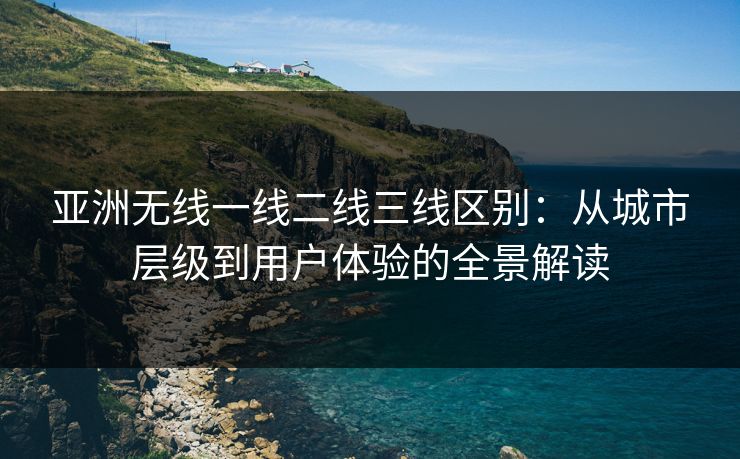 亚洲无线一线二线三线区别：从城市层级到用户体验的全景解读