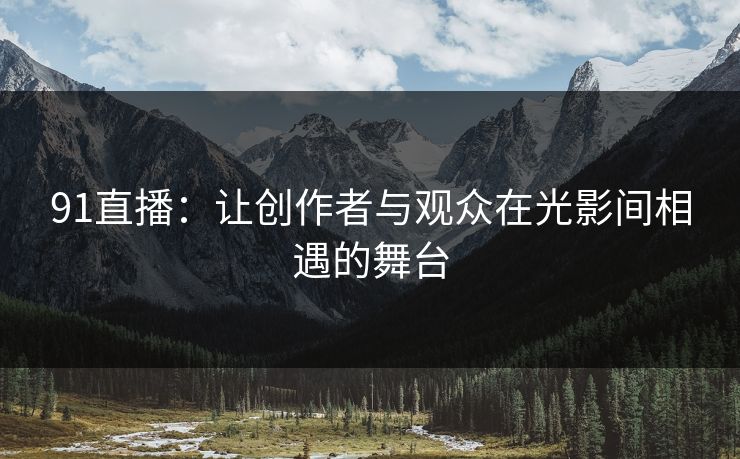 91直播：让创作者与观众在光影间相遇的舞台
