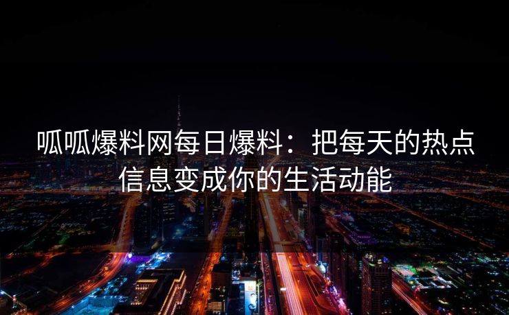 呱呱爆料网每日爆料：把每天的热点信息变成你的生活动能