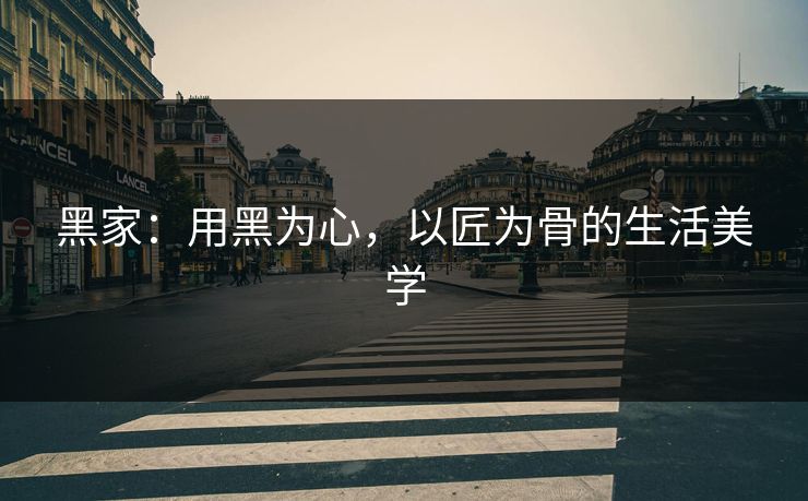 黑家：用黑为心，以匠为骨的生活美学