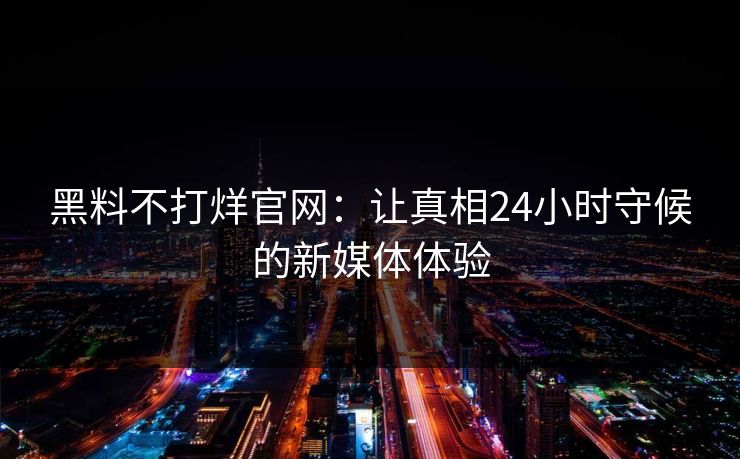 黑料不打烊官网：让真相24小时守候的新媒体体验