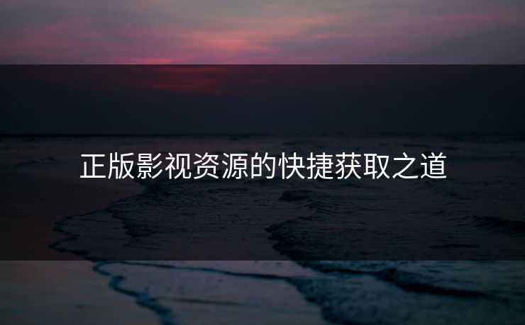 正版影视资源的快捷获取之道