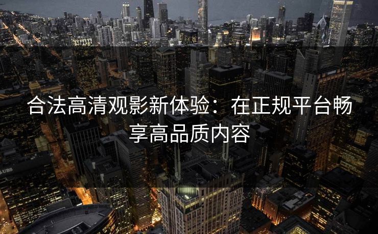 合法高清观影新体验：在正规平台畅享高品质内容