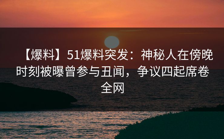 【爆料】51爆料突发：神秘人在傍晚时刻被曝曾参与丑闻，争议四起席卷全网