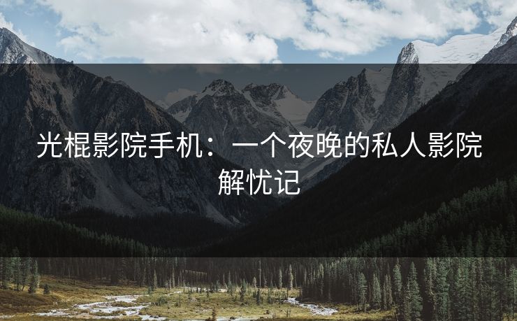 光棍影院手机：一个夜晚的私人影院解忧记