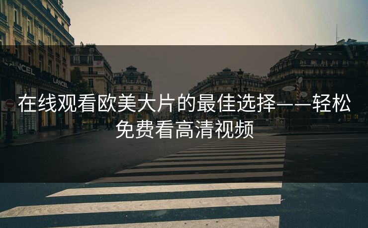 在线观看欧美大片的最佳选择——轻松免费看高清视频