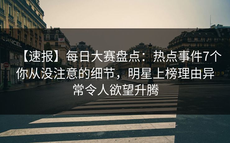 【速报】每日大赛盘点：热点事件7个你从没注意的细节，明星上榜理由异常令人欲望升腾