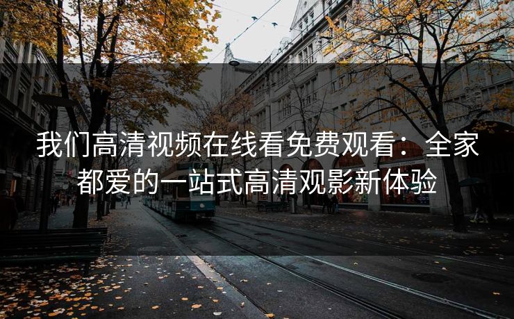 我们高清视频在线看免费观看：全家都爱的一站式高清观影新体验