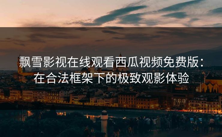 飘雪影视在线观看西瓜视频免费版：在合法框架下的极致观影体验