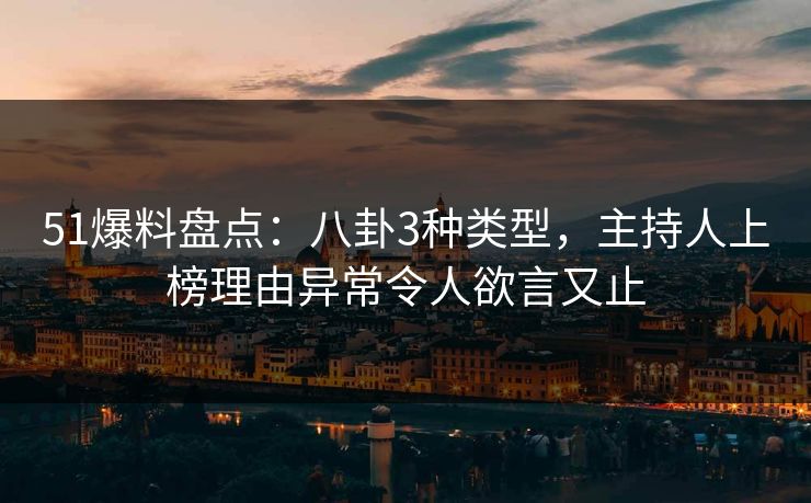 51爆料盘点：八卦3种类型，主持人上榜理由异常令人欲言又止