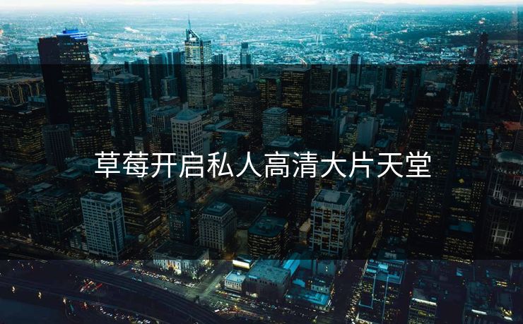 草莓开启私人高清大片天堂