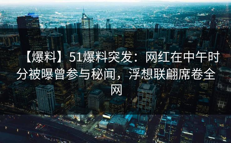 【爆料】51爆料突发：网红在中午时分被曝曾参与秘闻，浮想联翩席卷全网