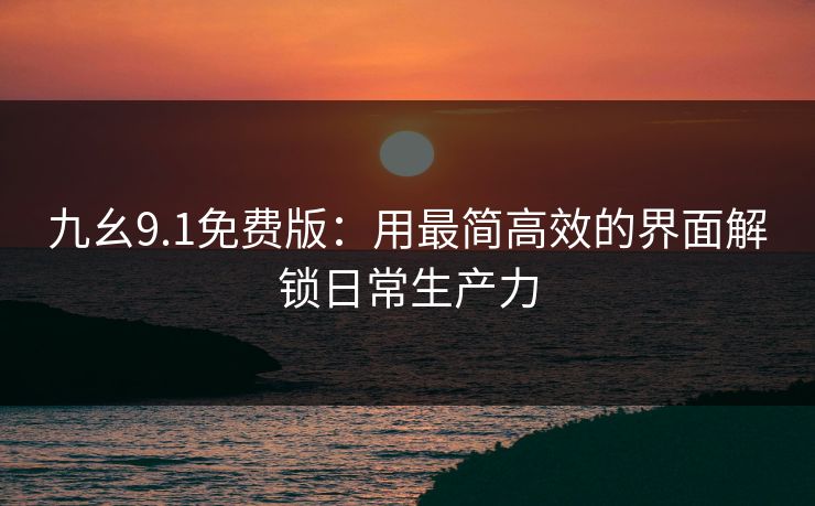 九幺9.1免费版：用最简高效的界面解锁日常生产力