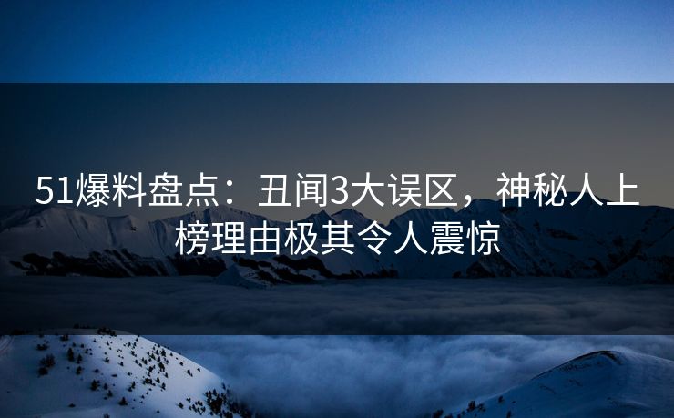 51爆料盘点：丑闻3大误区，神秘人上榜理由极其令人震惊