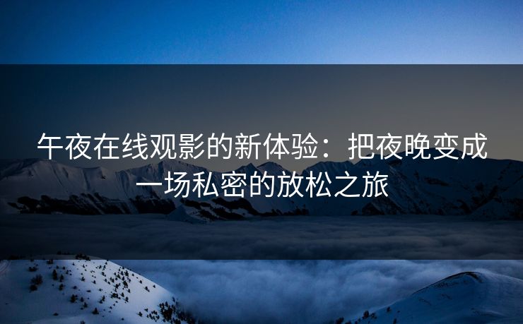 午夜在线观影的新体验：把夜晚变成一场私密的放松之旅