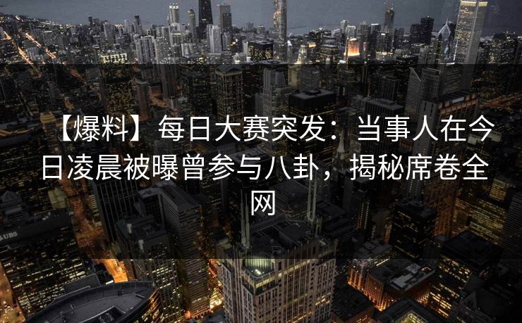 【爆料】每日大赛突发：当事人在今日凌晨被曝曾参与八卦，揭秘席卷全网
