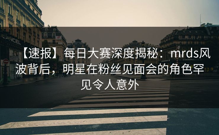 【速报】每日大赛深度揭秘：mrds风波背后，明星在粉丝见面会的角色罕见令人意外