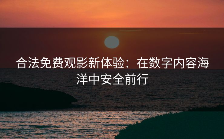 合法免费观影新体验：在数字内容海洋中安全前行