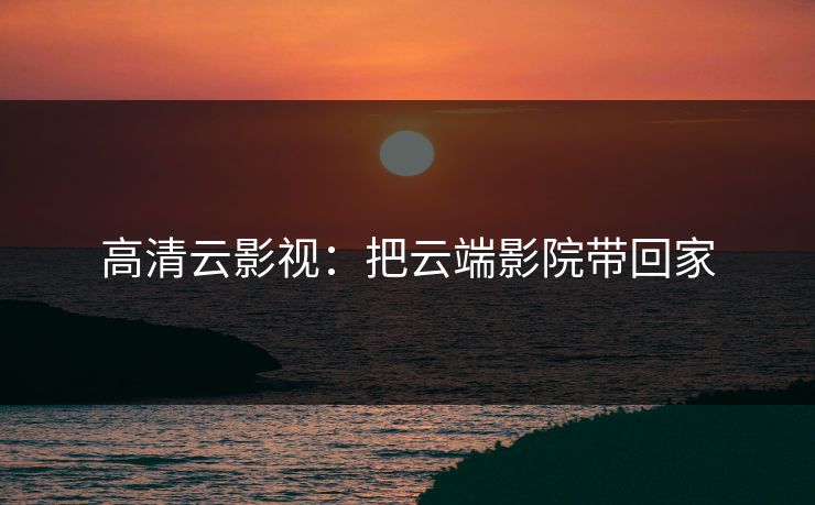 高清云影视：把云端影院带回家