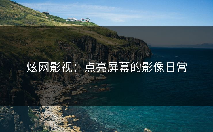 炫网影视：点亮屏幕的影像日常