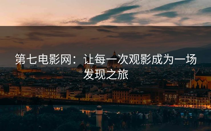 第七电影网：让每一次观影成为一场发现之旅